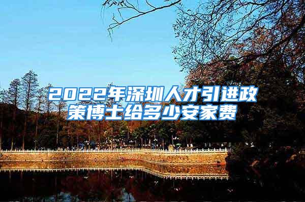 2022年深圳人才引進政策博士給多少安家費