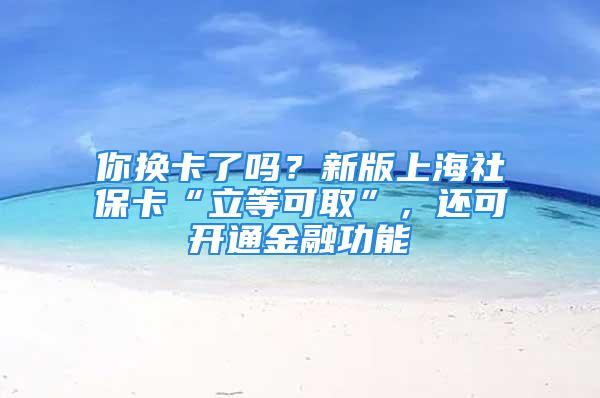 你換卡了嗎？新版上海社?？ā傲⒌瓤扇　?，還可開通金融功能