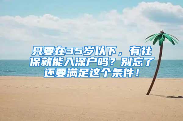 只要在35歲以下，有社保就能入深戶嗎？別忘了還要滿足這個條件！