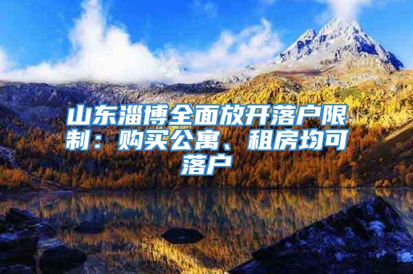 山東淄博全面放開落戶限制：購買公寓、租房均可落戶