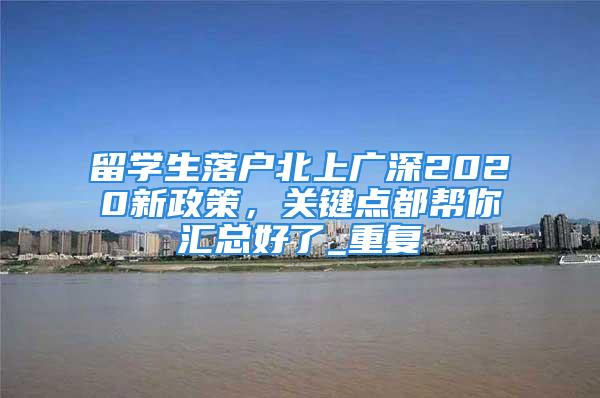 留學生落戶北上廣深2020新政策，關鍵點都幫你匯總好了_重復