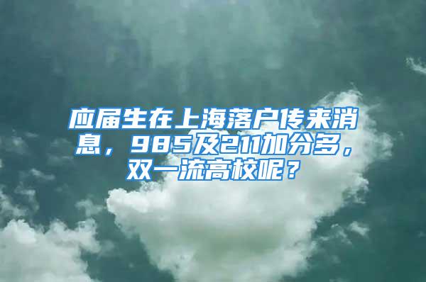 應屆生在上海落戶傳來消息，985及211加分多，雙一流高校呢？