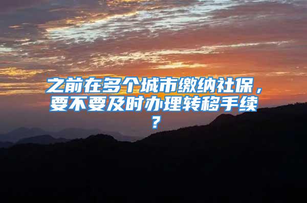 之前在多個城市繳納社保，要不要及時辦理轉移手續？