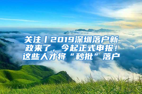 關注丨2019深圳落戶新政來了，今起正式申報！這些人才將“秒批”落戶