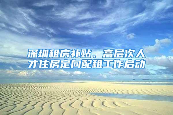 深圳租房補貼、高層次人才住房定向配租工作啟動