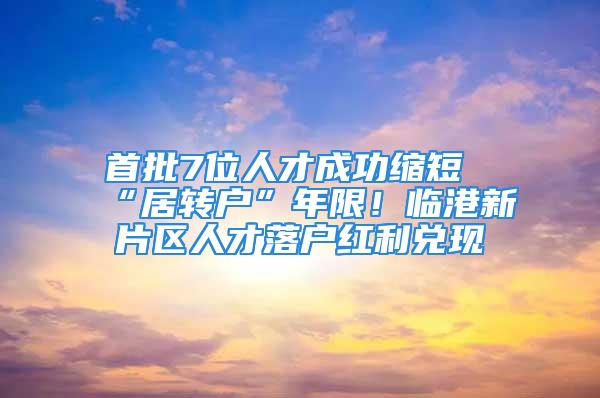 首批7位人才成功縮短“居轉戶”年限！臨港新片區人才落戶紅利兌現