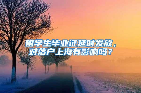 留學生畢業證延時發放，對落戶上海有影響嗎？