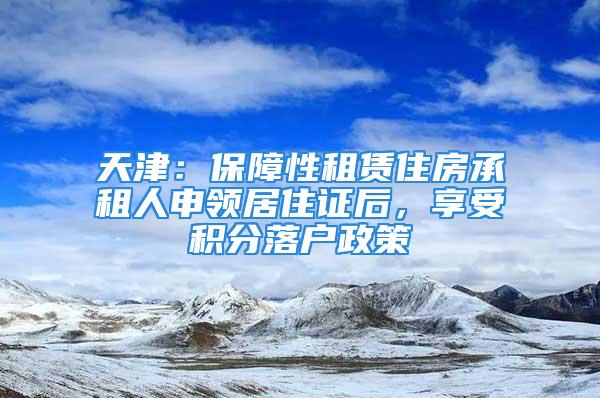 天津：保障性租賃住房承租人申領居住證后，享受積分落戶政策