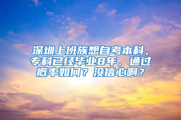 深圳上班族想自考本科，?？埔呀洰厴I8年，通過概率如何？沒信心??？