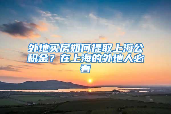 外地買房如何提取上海公積金？在上海的外地人必看