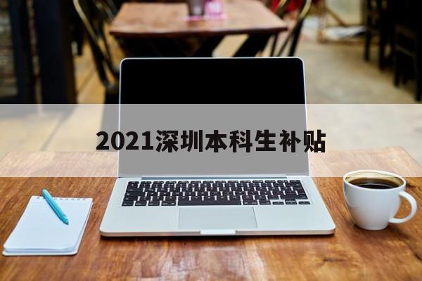 2021深圳本科生補貼(深圳大學生就業補貼政策2021) 應屆畢業生入戶深圳