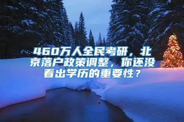 460萬人全民考研，北京落戶政策調整，你還沒看出學歷的重要性？