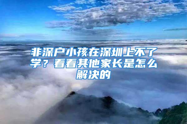 非深戶小孩在深圳上不了學？看看其他家長是怎么解決的