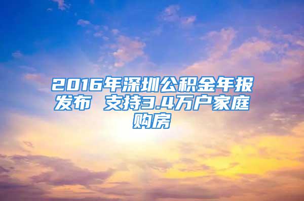 2016年深圳公積金年報發布 支持3.4萬戶家庭購房