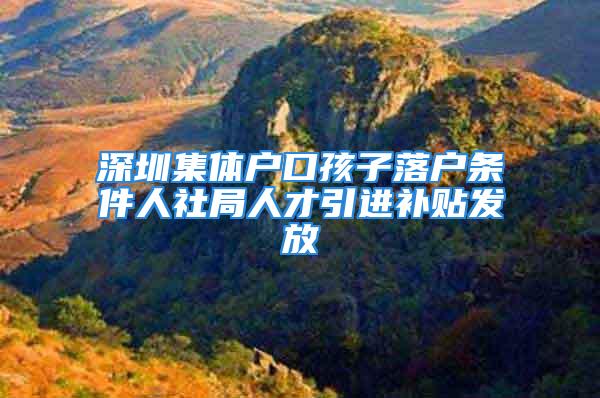 深圳集體戶口孩子落戶條件人社局人才引進補貼發放