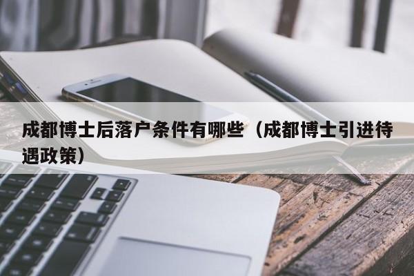 成都博士后落戶條件有哪些（成都博士引進待遇政策）-第1張圖片-成都戶口網