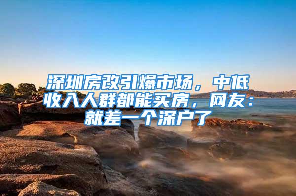 深圳房改引爆市場，中低收入人群都能買房，網友：就差一個深戶了