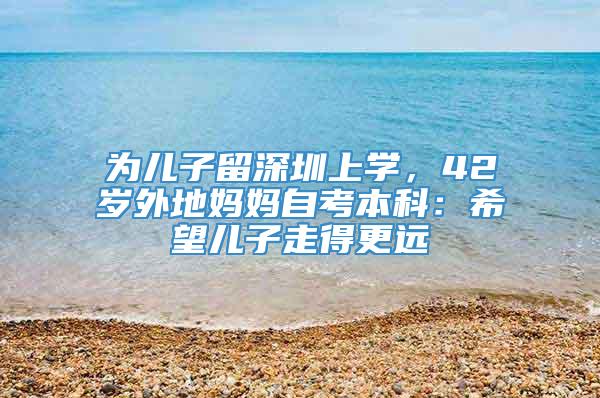 為兒子留深圳上學，42歲外地媽媽自考本科：希望兒子走得更遠