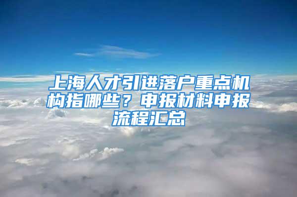 上海人才引進落戶重點機構指哪些？申報材料申報流程匯總