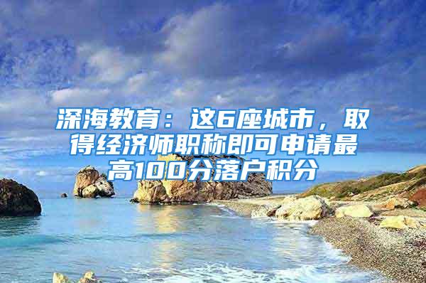 深海教育：這6座城市，取得經濟師職稱即可申請最高100分落戶積分