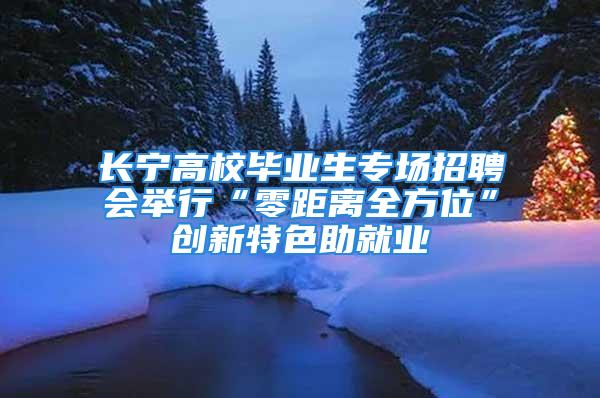 長寧高校畢業生專場招聘會舉行“零距離全方位”創新特色助就業