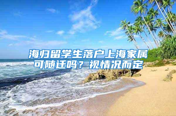 海歸留學生落戶上海家屬可隨遷嗎？視情況而定