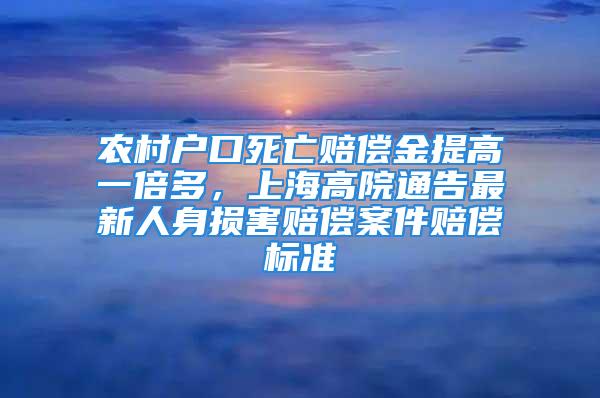 農村戶口死亡賠償金提高一倍多，上海高院通告最新人身損害賠償案件賠償標準