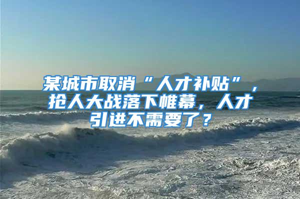 某城市取消“人才補貼”，搶人大戰落下帷幕，人才引進不需要了？