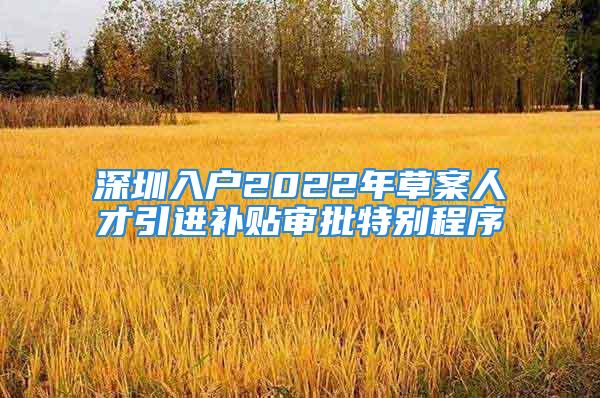 深圳入戶2022年草案人才引進補貼審批特別程序