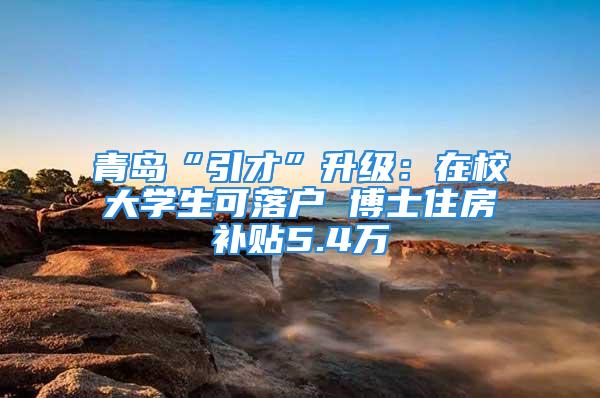 青島“引才”升級：在校大學生可落戶 博士住房補貼5.4萬