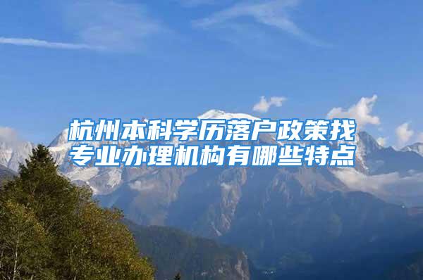 杭州本科學歷落戶政策找專業辦理機構有哪些特點