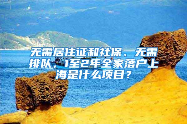 無需居住證和社保、無需排隊，1至2年全家落戶上海是什么項目？