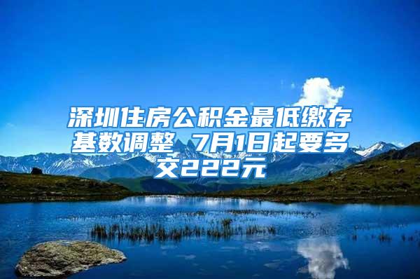 深圳住房公積金最低繳存基數調整 7月1日起要多交222元