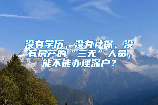 沒有學歷、沒有社保、沒有房產的“三無”人員，能不能辦理深戶？