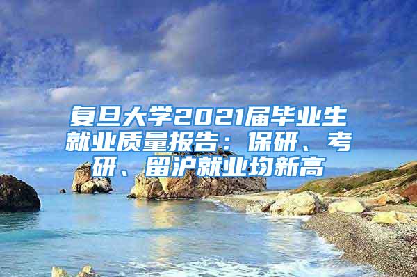 復旦大學2021屆畢業生就業質量報告：保研、考研、留滬就業均新高