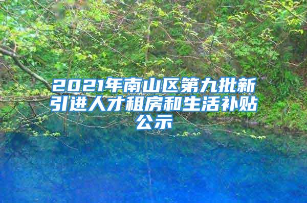 2021年南山區第九批新引進人才租房和生活補貼公示