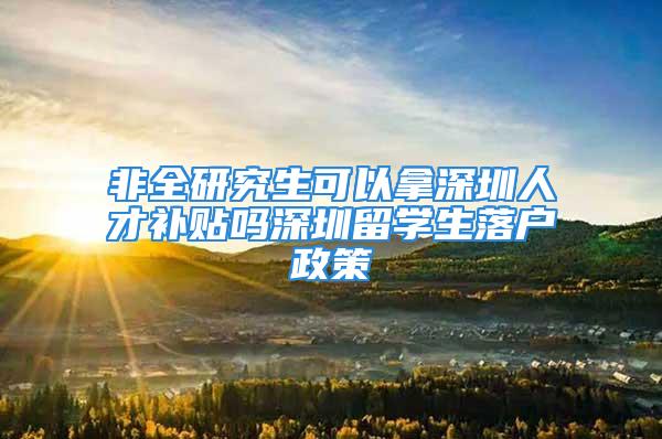 非全研究生可以拿深圳人才補貼嗎深圳留學生落戶政策