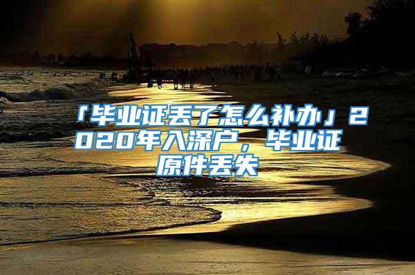 「畢業證丟了怎么補辦」2020年入深戶，畢業證原件丟失