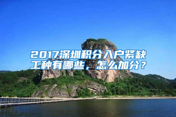 2017深圳積分入戶緊缺工種有哪些，怎么加分？