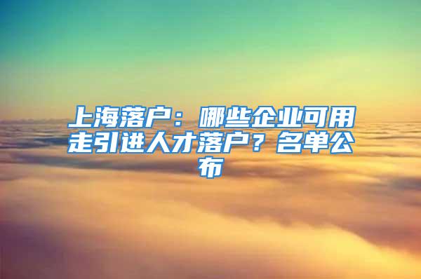 上海落戶：哪些企業可用走引進人才落戶？名單公布