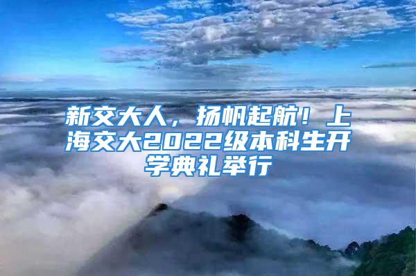 新交大人，揚帆起航！上海交大2022級本科生開學典禮舉行