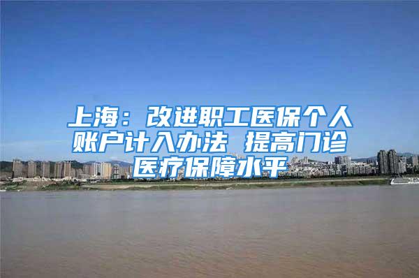 上海：改進職工醫保個人賬戶計入辦法 提高門診醫療保障水平