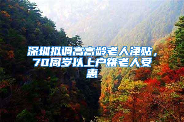 深圳擬調高高齡老人津貼，70周歲以上戶籍老人受惠