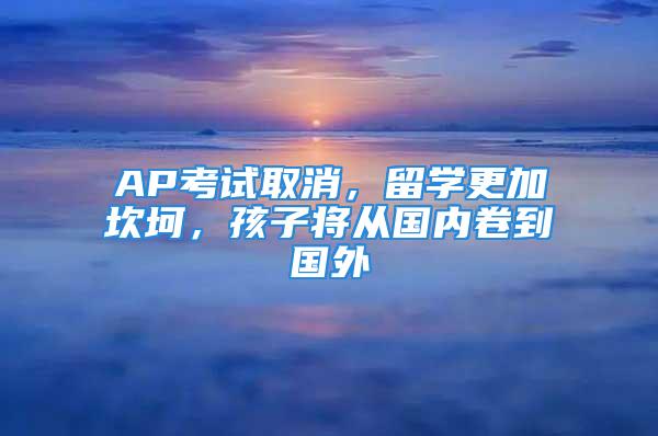 AP考試取消，留學更加坎坷，孩子將從國內卷到國外