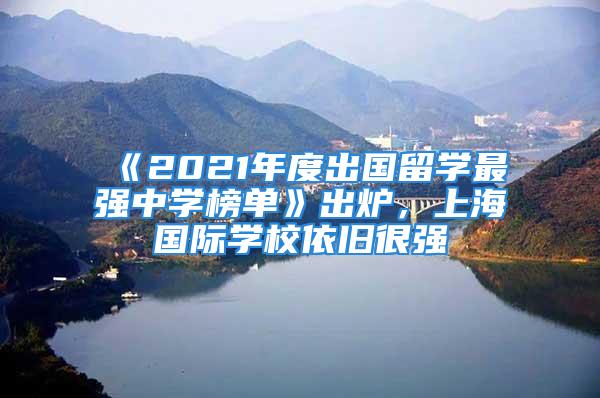 《2021年度出國留學最強中學榜單》出爐，上海國際學校依舊很強