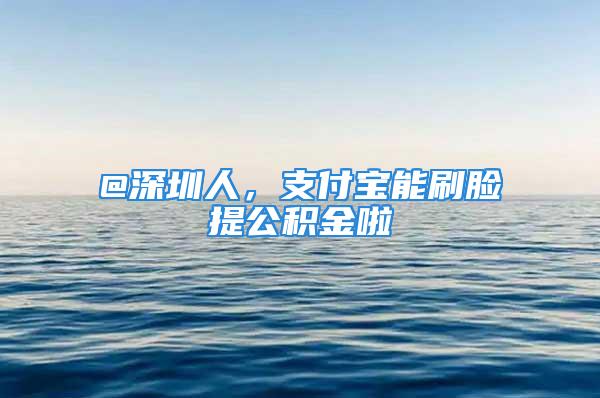 @深圳人，支付寶能刷臉提公積金啦