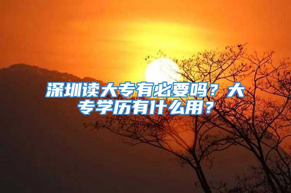 深圳讀大專有必要嗎？大專學歷有什么用？