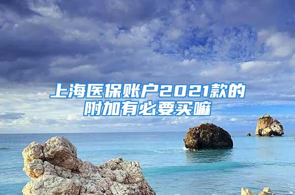 上海醫保賬戶2021款的附加有必要買嘛