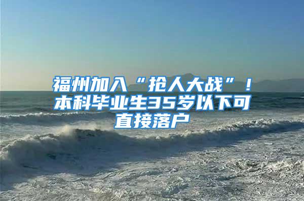 福州加入“搶人大戰”！本科畢業生35歲以下可直接落戶