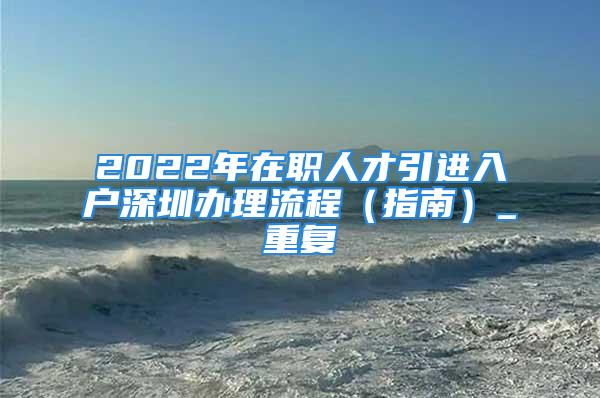 2022年在職人才引進入戶深圳辦理流程（指南）_重復